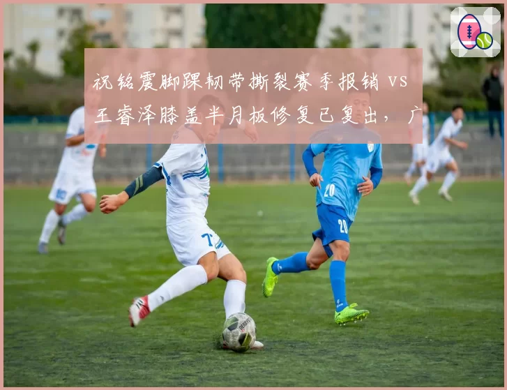祝铭震脚踝韧带撕裂赛季报销 vs 王睿泽膝盖半月板修复已复出，广州青岛锋线命运截然不同