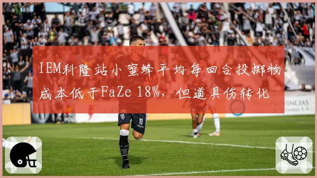IEM科隆站小蜜蜂平均每回合投掷物成本低于FaZe 18%，但道具伤转化率高出31%