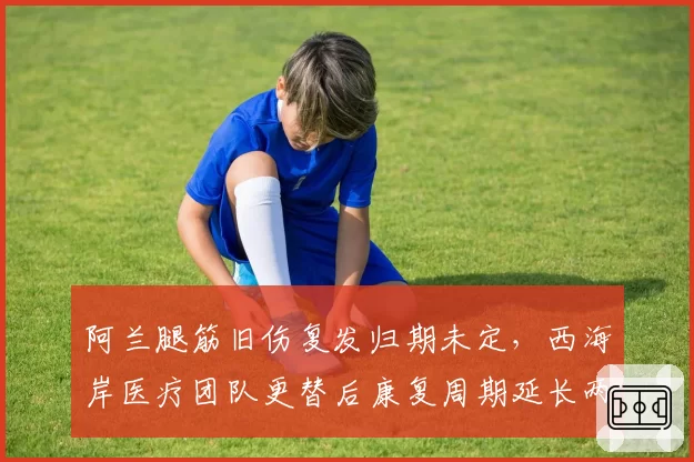 阿兰腿筋旧伤复发归期未定，西海岸医疗团队更替后康复周期延长两周