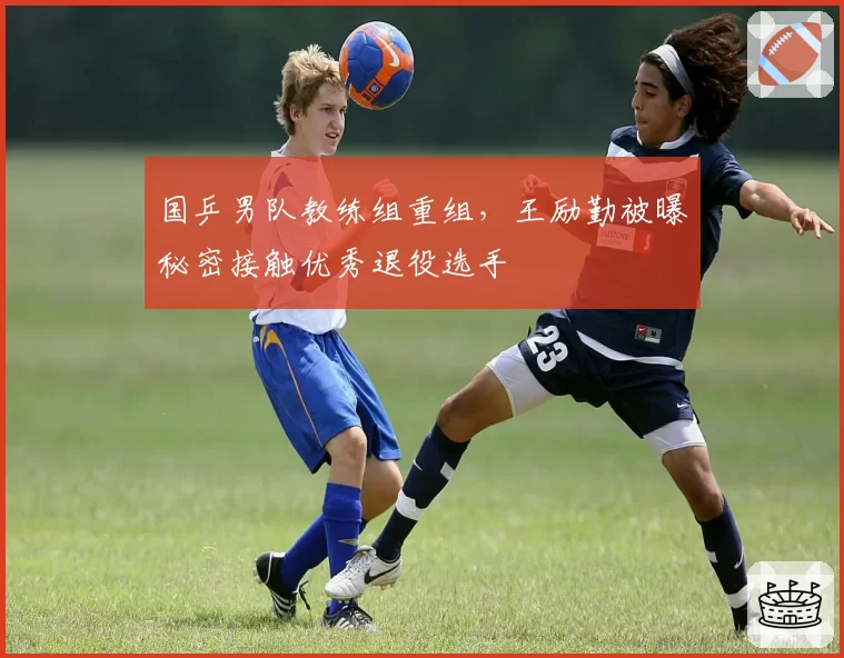 国乒男队教练组重组，王励勤被曝秘密接触优秀退役选手