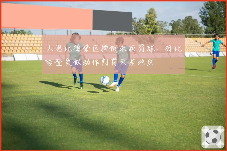 人恩比德禁区摔倒未获罚球，对比哈登类似动作判罚天差地别
