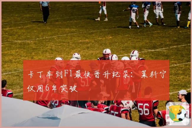 卡丁车到F1最快晋升纪录:莱科宁仅用6年突破