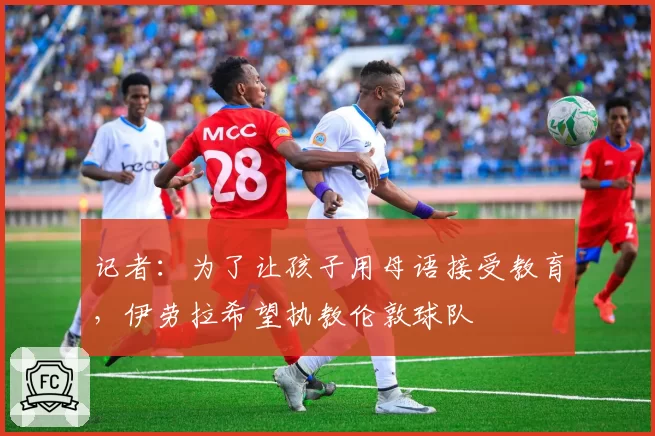 记者：为了让孩子用母语接受教育，伊劳拉希望执教伦敦球队