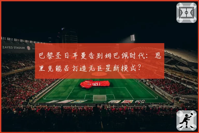巴黎圣日耳曼告别姆巴佩时代:恩里克能否打造无巨星新模式?