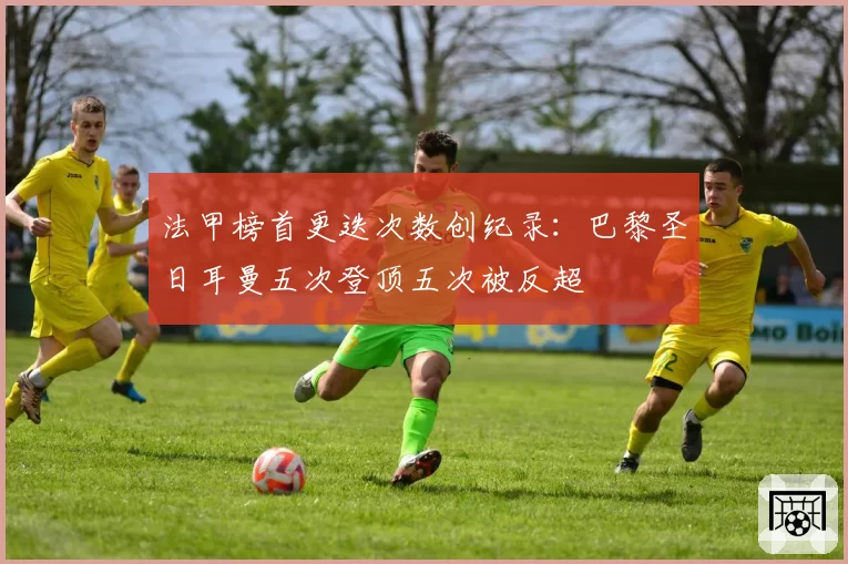 法甲榜首更迭次数创纪录：巴黎圣日耳曼五次登顶五次被反超