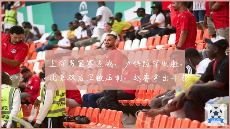 上海男篮赛点战，卢伟防守制胜，北京双后卫被压制，赵睿拿出斗志