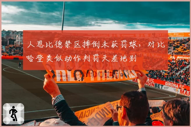 人恩比德禁区摔倒未获罚球，对比哈登类似动作判罚天差地别