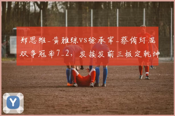 郑思维_黄雅琼vs徐承宰_蔡侑玎混双争冠率7_2，发接发前三板定乾坤
