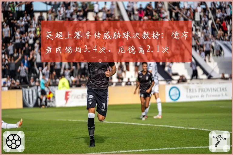 英超上赛季传威胁球次数榜：德布劳内场均3.4次，厄德高2.1次