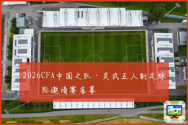 2026CFA中国之队·灵武五人制足球国际邀请赛落幕