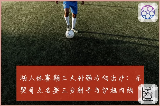 湖人休赛期三大补强方向出炉:东契奇点名要三分射手与护框内线