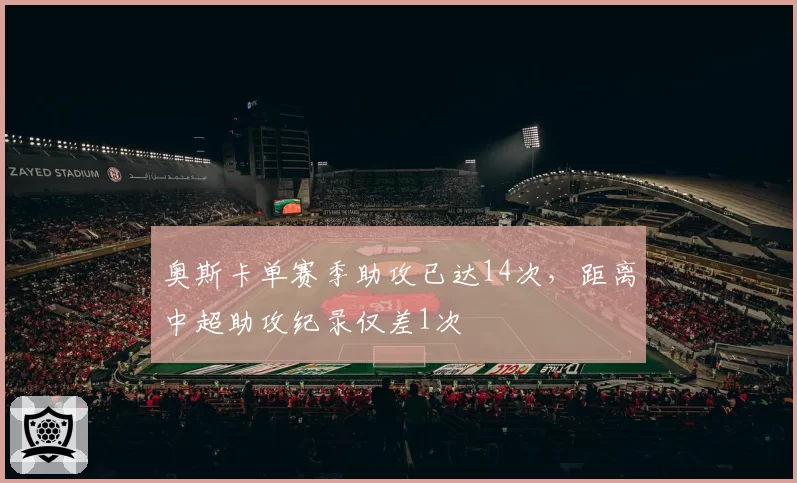 奥斯卡单赛季助攻已达14次，距离中超助攻纪录仅差1次
