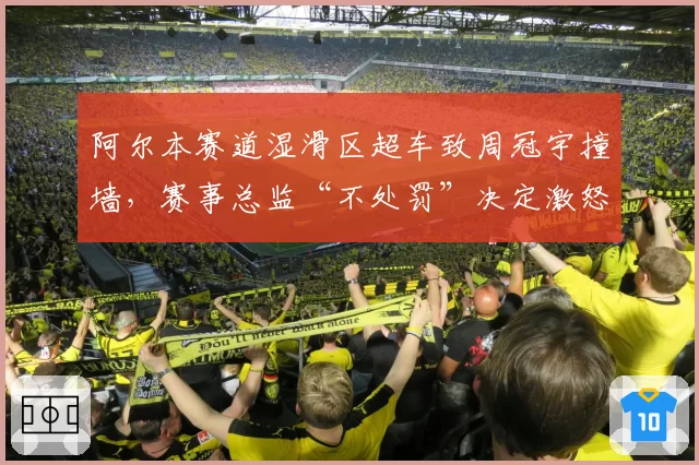 阿尔本赛道湿滑区超车致周冠宇撞墙，赛事总监“不处罚”决定激怒车迷