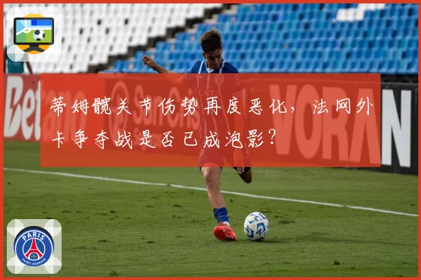蒂姆髋关节伤势再度恶化，法网外卡争夺战是否已成泡影？