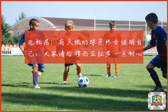 孔帕尼：有天赋的球员终会证明自己，大家请给穆西亚拉多一点耐心