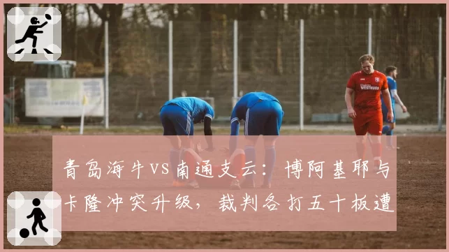 青岛海牛vs南通支云：博阿基耶与卡隆冲突升级，裁判各打五十板遭批