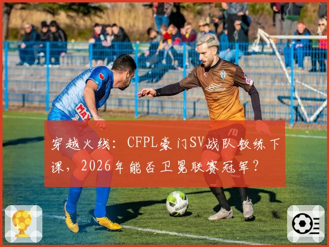 穿越火线：CFPL豪门SV战队教练下课，2026年能否卫冕联赛冠军？